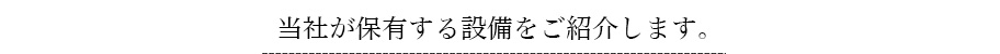 当社が保有する設備をご紹介します。