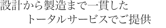設計から製造まで一貫したトータルサービスでご提供